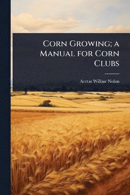 Aretas Wilbur Nolan - Corn Growing; a Manual for Corn Clubs, Häftad