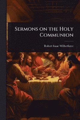 Robert Isaac Wilberforce - Sermons on the Holy Communion, Häftad