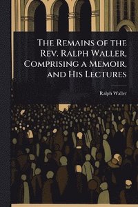 bokomslag Remains of the Rev. Ralph Waller, Comprising a Memoir, and His Lectures