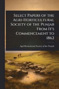 bokomslag Select Papers of the Agri-Horticultural Society of the Punjab From It's Commencement to 1862