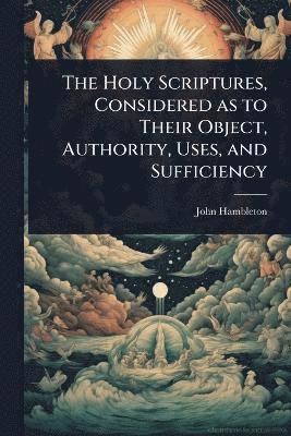 bokomslag Holy Scriptures, Considered as to Their Object, Authority, Uses, and Sufficiency