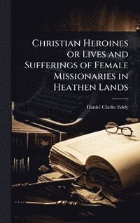 bokomslag Christian Heroines or Lives and Sufferings of Female Missionaries in Heathen Lands
