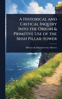 bokomslag A Historical and Critical Inquiry Into the Origin & Primitive Use of the Irish Pillar-tower