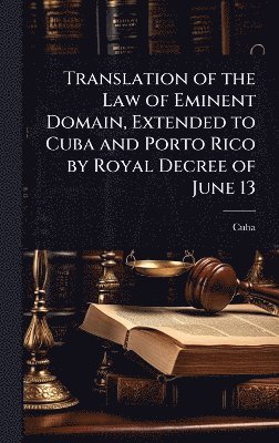 Cuba - Translation of the Law of Eminent Domain, Extended to Cuba and Porto Rico by Royal Decree of June 13, Inbunden