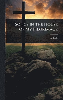 Songs in the House of My Pilgrimage