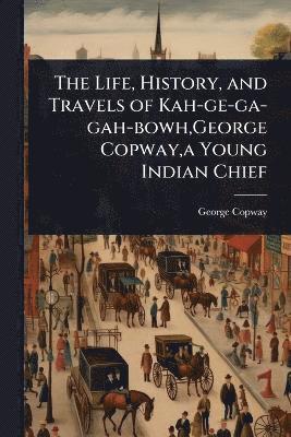 George Copway - Life, History, and Travels of Kah-ge-ga-gah-bowh, George Copway, a Young Indian Chief, Häftad