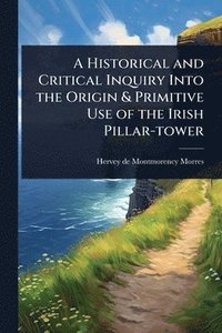 bokomslag A Historical and Critical Inquiry Into the Origin & Primitive Use of the Irish Pillar-tower
