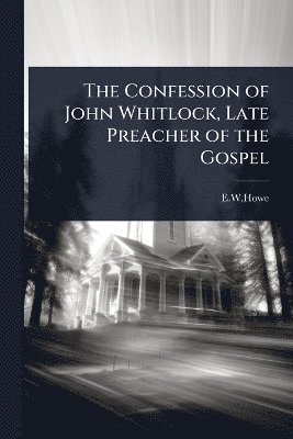Confession of John Whitlock, Late Preacher of the Gospel