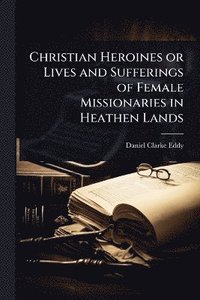 bokomslag Christian Heroines or Lives and Sufferings of Female Missionaries in Heathen Lands