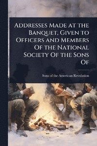 bokomslag Addresses Made at the Banquet, Given to Officers and Members Of the National Society Of the Sons Of