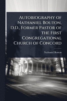 Nathaniel Bouton - Autobiography of Nathaniel Bouton, D.D., Former Pastor of the First Congregational Church of Concord, Häftad
