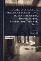 bokomslag The Care of a House; a Volume of Suggestions to Householders, Housekeepers, Landlords, Tenants, Trus