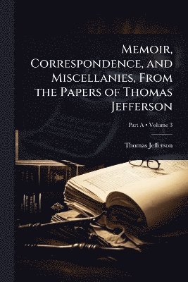 Memoir, Correspondence, and Miscellanies, From the Papers of Thomas Jefferson