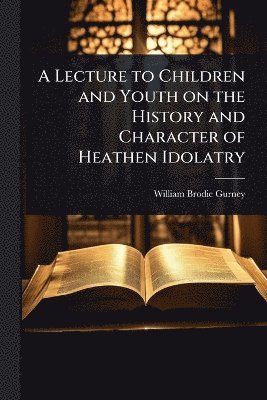 William Brodie Gurney - Lecture to Children and Youth on the History and Character of Heathen Idolatry, Häftad