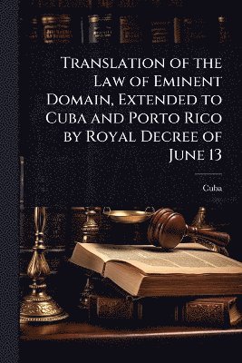 Cuba - Translation of the Law of Eminent Domain, Extended to Cuba and Porto Rico by Royal Decree of June 13, Häftad
