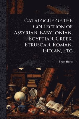 bokomslag Catalogue of the Collection of Assyrian, Babylonian, Egyptian, Greek, Etruscan, Roman, Indian, Etc