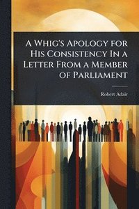 bokomslag A Whig's Apology for His Consistency In a Letter From a Member of Parliament