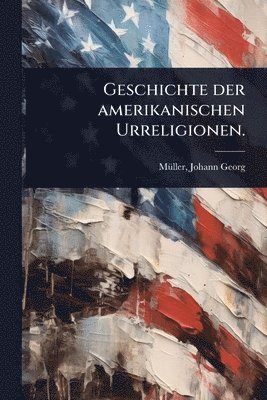 bokomslag Geschichte der amerikanischen Urreligionen.
