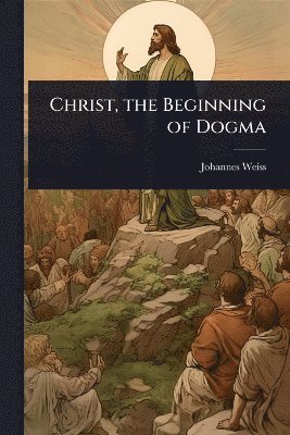 Johannes Weiss - Christ, the Beginning of Dogma, Häftad