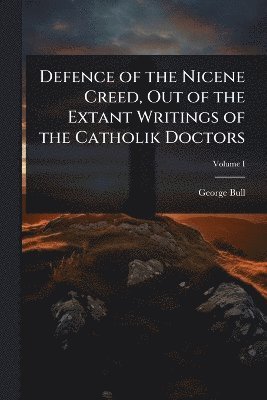 George Bull - Defence of the Nicene Creed, Out of the Extant Writings of the Catholik Doctors, Häftad