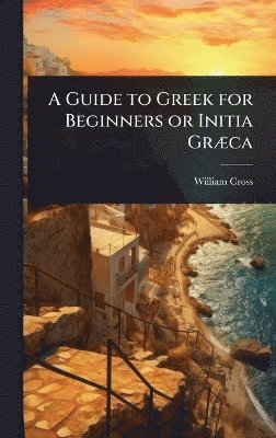William Cross - Guide to Greek for Beginners or Initia GrÃ]ca, Inbunden
