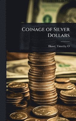 Howe Timothy O (Timothy Otis), Howe Timothy O. (Timothy Otis), Howe, Timothy O. (Timothy Otis) - Coinage of Silver Dollars, Inbunden
