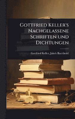 Jakob Baechtold Gottfried Keller, Gottfried Keller, Jakob Baechtold - Gottfried Keller's Nachgelassene Schriften und Dichtungen, Inbunden