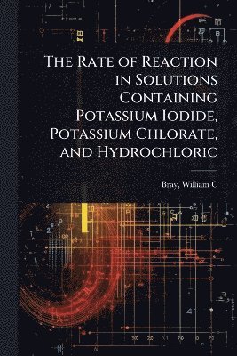 bokomslag Rate of Reaction in Solutions Containing Potassium Iodide, Potassium Chlorate, and Hydrochloric