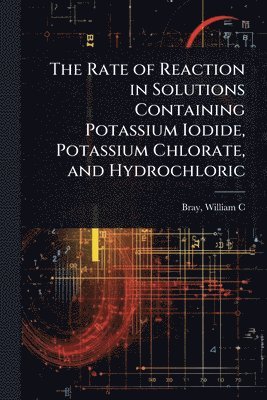bokomslag The Rate of Reaction in Solutions Containing Potassium Iodide, Potassium Chlorate, and Hydrochloric