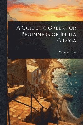 William Cross - Guide to Greek for Beginners or Initia GrÃ]ca, Häftad