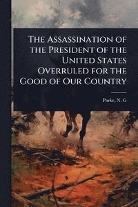 bokomslag Assassination of the President of the United States Overruled for the Good of Our Country