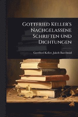 Jakob Baechtold Gottfried Keller, Gottfried Keller, Jakob Baechtold - Gottfried Keller's Nachgelassene Schriften und Dichtungen, Häftad