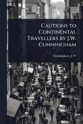 Cunningham J W (John William), Cunningham J. W. (John William), Cunningham, J. W. (John William) - Cautions to Continental Travellers by J.W. Cunningham, Häftad