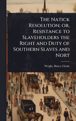 Natick Resolution; or, Resistance to Slaveholders the Right and Duty of Southern Slaves and Nort