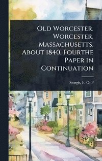 bokomslag Old Worcester. Worcester, Massachusetts, About 1840. Fourthe Paper in Continuation