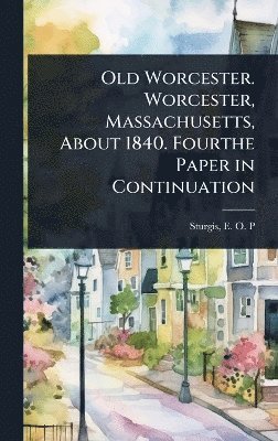bokomslag Old Worcester. Worcester, Massachusetts, About 1840. Fourthe Paper in Continuation