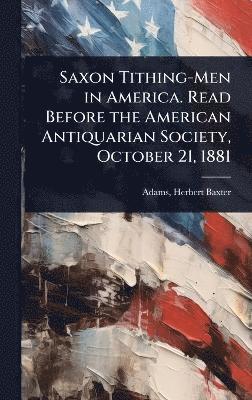 Saxon Tithing-Men in America. Read Before the American Antiquarian Society, October 21, 1881
