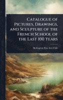 bokomslag Catalogue of Pictures, Drawings, and Sculpture of the French School of the Last 100 Years