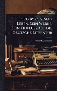 bokomslag Lord Byron, Sein Leben, Sein Werke, Sein Einfluss auf die Deutsche Literatur
