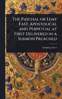 bokomslag Paschal or Lent Fast, Apostolical and Perpetual at First Delivered in a Sermon Preached