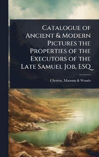 bokomslag Catalogue of Ancient & Modern Pictures the Properties of the Executors of the Late Samuel Job, ESQ