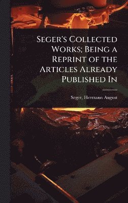 Seger Hermann August, Hermann August, Seger - Seger's Collected Works; Being a Reprint of the Articles Already Published In, Inbunden