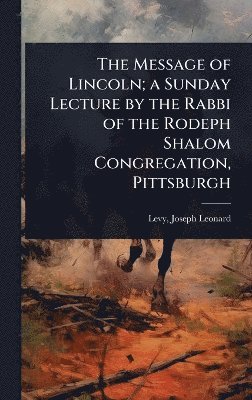 Message of Lincoln; a Sunday Lecture by the Rabbi of the Rodeph Shalom Congregation, Pittsburgh