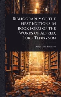 bokomslag Bibliography of the First Editions in Book Form of the Works of Alfred, Lord Tennyson