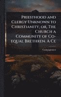 bokomslag Priesthood and Clergy Unknown to Christianity; or, The Church a Community of Co-equal Brethren. A Ce
