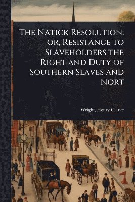 Natick Resolution; or, Resistance to Slaveholders the Right and Duty of Southern Slaves and Nort
