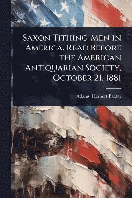 Saxon Tithing-Men in America. Read Before the American Antiquarian Society, October 21, 1881