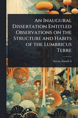 bokomslag An Inaugural Dissertation Entitled Observations on the Structure and Habits of the Lumbricus Terre