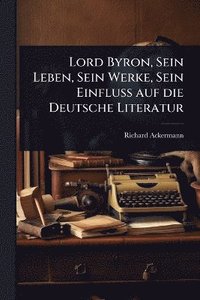 bokomslag Lord Byron, Sein Leben, Sein Werke, Sein Einfluss auf die Deutsche Literatur