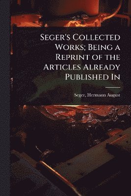 Seger Hermann August, Hermann August, Seger - Seger's Collected Works; Being a Reprint of the Articles Already Published In, Häftad